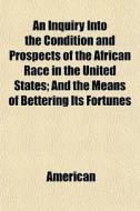 An Inquiry Into The Condition And Prospects Of The African Race In The United States; And The Means Of Bettering Its Fortunes di American edito da General Books Llc