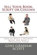 Sell Your Book, Script, or Column: How to Write a Winning Query and Make a Successful Pitch di Gini Graham Scott Phd edito da Createspace