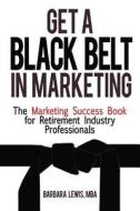 Get a Black Belt in Marketing: The Marketing Success Book for Retirement Industry Professionals di Barbara Lewis edito da Createspace