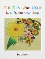 The Girl Who Held Her Dandelion High di Jasz Kaur edito da Partridge Singapore