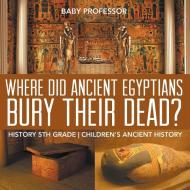 Where Did Ancient Egyptians Bury Their Dead? - History 5th Grade | Children's Ancient History di Baby edito da Baby Professor