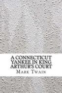A Connecticut Yankee in King Arthur's Court di Mark Twain edito da Createspace Independent Publishing Platform