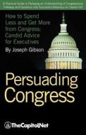 Persuading Congress: A Practical Guide to Parlaying an Understanding of Congressional Folkways and Dynamics Into Success di Joseph Gibson edito da THECAPITOL.NET