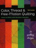 Color, Thread & Free-Motion Quilting: Learn to Stitch with Reckless Abandon di Teri Lucas edito da C & T PUB