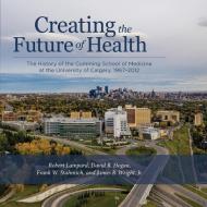 Creating The Future Of Health di Robert Lampard, David B. Hogan, Frank W. Stahnisch, James R. Wright Jr. edito da University Of Calgary Press