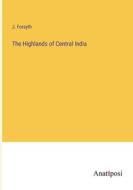 The Highlands of Central India di J. Forsyth edito da Anatiposi Verlag