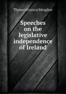 Speeches On The Legislative Independence Of Ireland di Thomas Francis Meagher edito da Book On Demand Ltd.