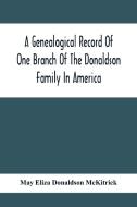 A Genealogical Record Of One Branch Of The Donaldson Family In America di May Eliza Donaldson McKitrick edito da Alpha Editions