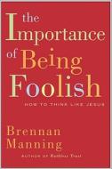 The Importance of Being Foolish: How to Think Like Jesus di Brennan Manning edito da HarperOne
