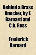 Behind A Brass Knocker, By F. Barnard And C.h. Ross di Frederick Barnard edito da General Books Llc
