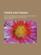 Fishes And Fishing; Artificial Breeding Of Fish, Anatomy Of Their Senses, Their Loves, Passions, And Intellects di William Wright edito da General Books Llc