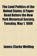 The Land Politics Of The United States di James Clarke Welling edito da General Books Llc