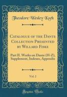 Catalogue of the Dante Collection Presented by Willard Fiske, Vol. 2: Part II. Works on Dante (H-Z), Supplement, Indexes, Appendix (Classic Reprint) di Theodore Wesley Koch edito da Forgotten Books