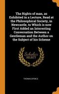 The Rights Of Man, As Exhibited In A Lecture, Read At The Philosophical Society, In Newcastle, To Which Is Now First Added An Interesting Conversation di Thomas Spence edito da Franklin Classics Trade Press