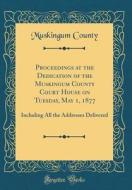 Proceedings at the Dedication of the Muskingum County Court House on Tuesday, May 1, 1877: Including All the Addresses Delivered (Classic Reprint) di Muskingum County edito da Forgotten Books