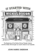 It Started with the Nickelodeon: The Beginning of the Motion Picture Theater Industry and the Family That Brought You Sports & Ice Capades di John Harris Sheridan edito da John Harris Sheridan