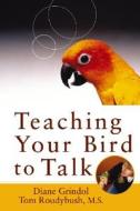 Teaching Your Bird to Talk di Diane Grindol, Tom Roudybush edito da Howell Book House