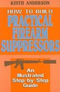How to Build Practical Firearm Suppressors: An Illustrated Step-By-Step Guide di Keith Anderson edito da DESERT PUBN