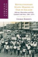 Revolutionary State-Making in Dar Es Salaam: African Liberation and the Global Cold War, 1961-1974 di George Roberts edito da CAMBRIDGE