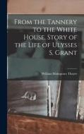From the Tannery to the White House. Story of the Life of Ulysses S. Grant di William Makepeace Thayer edito da LEGARE STREET PR