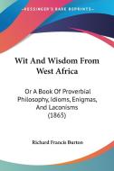Wit and Wisdom from West Africa: Or a Book of Proverbial Philosophy, Idioms, Enigmas, and Laconisms (1865) di Richard Francis Burton edito da Kessinger Publishing