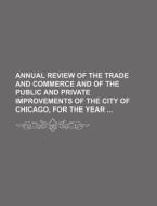 Annual Review of the Trade and Commerce and of the Public and Private Improvements of the City of Chicago, for the Year di Books Group edito da Rarebooksclub.com