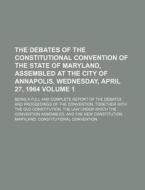 The Debates of the Constitutional Convention of the State of Maryland, Assembled at the City of Annapolis, Wednesday, April 27, 1964 Volume 1; Being a di Maryland Constitutional Convention edito da Rarebooksclub.com