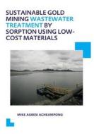 Sustainable Gold Mining Wastewater Treatment by Sorption Using Low-Cost Materials di Mike Agbesi (UNESCO-IHE Institute for Water Education Acheampong edito da Taylor & Francis Ltd
