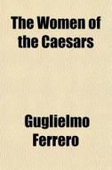 The Women Of The Caesars di Guglielmo Ferrero edito da General Books