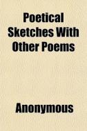 Poetical Sketches With Other Poems di Anonymous, Books Group edito da General Books