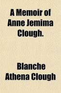A Memoir Of Anne Jemima Clough. di Blanche Athena Clough edito da General Books Llc