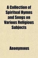 A Collection Of Spiritual Hymns And Song di Anonymous edito da General Books