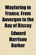 Wayfaring In France, From Auvergne To Th di Edward Harrison Barker edito da General Books