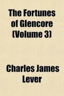 The Fortunes Of Glencore Volume 3 di Charles James Lever edito da General Books