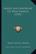 Maids and Matrons of New France (1901) di Mary Sifton Pepper edito da Kessinger Publishing
