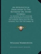 An  Apologetical Dedication to the Reverend Dr. Henry Stebbing: In Answer to His Censure and Misrepresentations of the Sermon Preached on the General di William Warburton edito da Kessinger Publishing