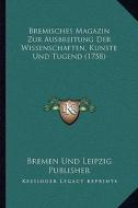Bremisches Magazin Zur Ausbreitung Der Wissenschaften, Kunste Und Tugend (1758) di Bremen Und Leipzig Publisher edito da Kessinger Publishing