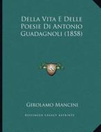 Della Vita E Delle Poesie Di Antonio Guadagnoli (1858) di Girolamo Mancini edito da Kessinger Publishing