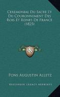 Ceremonial Du Sacre Et Du Couronnement Des Rois Et Reines de France (1825) di Pons Augustin Alletz edito da Kessinger Publishing
