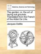 The Garden; Or, The Art Of Laying Out Grounds. Translated From The French Of The Abb De Lille di Jacques Delille edito da Gale Ecco, Print Editions
