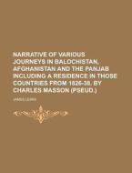Narrative Of Various Journeys In Balochistan, Afghanistan And The Panjab Including A Residence In Those Countries From 1826-38. By Charles Masson (pse di U S Government, James Lewis edito da Rarebooksclub.com