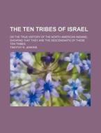 The Ten Tribes Of Israel; Or The True History Of The North American Indians, Showing That They Are The Descendants Of These Ten Tribes di Timothy R. Jenkins edito da General Books Llc