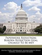 Paperwork Reduction: Burden Reduction Goal Unlikely To Be Met edito da Bibliogov