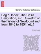 Begin. Index. The Crisis Emigration, etc. [A sketch of the history of Newfoundland from 1846 to 1854, etc.] di Anonymous edito da British Library, Historical Print Editions
