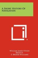 A Short History of Navigation di William James Vivian Branch, E. Brook-Williams edito da Literary Licensing, LLC