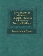 Dictionary of Idiomatic English Phrases di James Main Dixon edito da Nabu Press