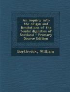 An Inquiry Into the Origin and Limitations of the Feudal Dignities of Scotland di William Borthwick edito da Nabu Press