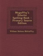 McGuffey's Eclectic Spelling-Book di William Holmes McGuffey edito da Nabu Press