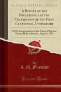 A Report Of The Proceedings At The Celebration Of The First Centennial Anniversary di J M Marshall edito da Forgotten Books