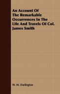 An Account Of The Remarkable Occurrences In The Life And Travels Of Col. James Smith di W. M. Darlington edito da Barzun Press